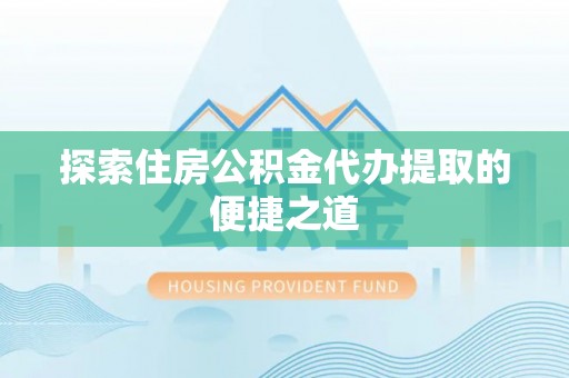 芙蓉探索住房公积金代办提取的便捷之道