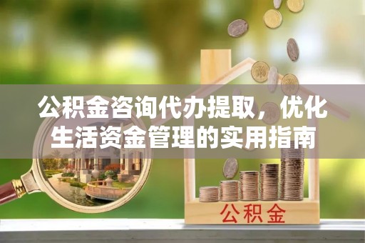 芙蓉公积金咨询代办提取，优化生活资金管理的实用指南