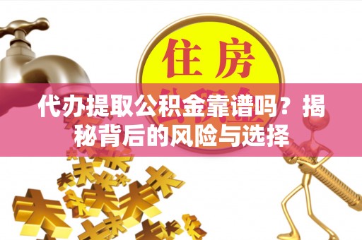 芙蓉代办提取公积金靠谱吗？揭秘背后的风险与选择