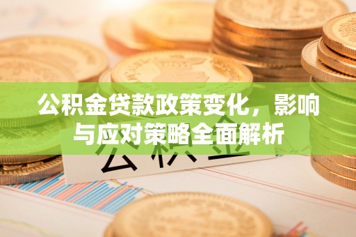 芙蓉公积金贷款政策变化，影响与应对策略全面解析