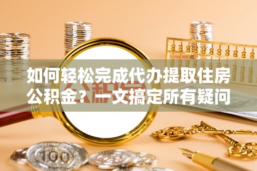 芙蓉如何轻松完成代办提取住房公积金？一文搞定所有疑问