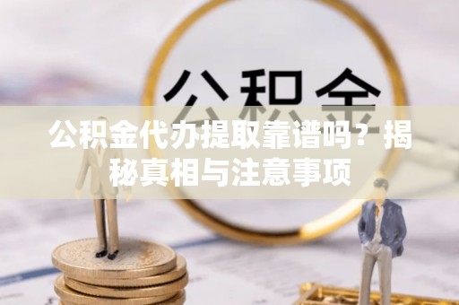芙蓉公积金代办提取靠谱吗？揭秘真相与注意事项