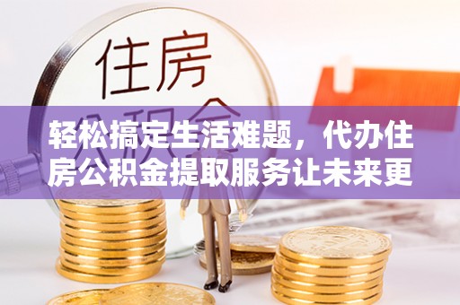 芙蓉轻松搞定生活难题，代办住房公积金提取服务让未来更安心