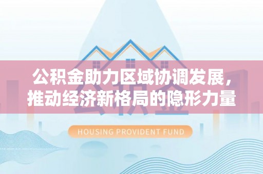 芙蓉公积金助力区域协调发展，推动经济新格局的隐形力量