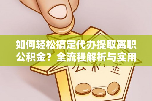 芙蓉如何轻松搞定代办提取离职公积金？全流程解析与实用指南