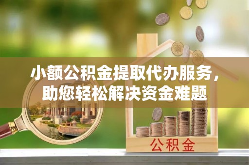 芙蓉小额公积金提取代办服务，助您轻松解决资金难题