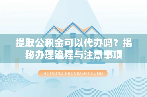 芙蓉提取公积金可以代办吗？揭秘办理流程与注意事项