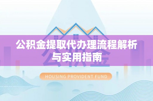 芙蓉公积金提取代办理流程解析与实用指南