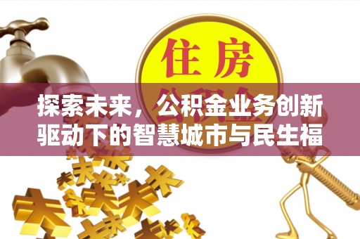 芙蓉探索未来，公积金业务创新驱动下的智慧城市与民生福祉