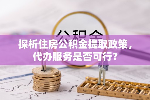 芙蓉探析住房公积金提取政策，代办服务是否可行？