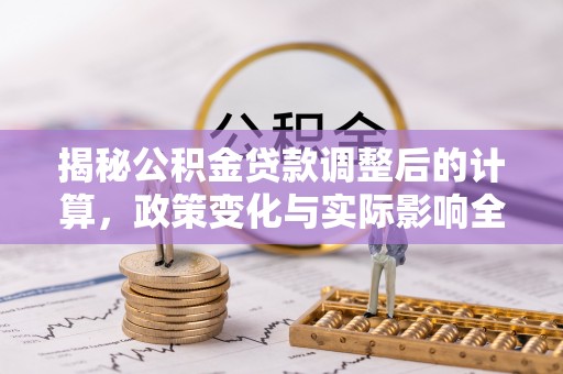 芙蓉揭秘公积金贷款调整后的计算，政策变化与实际影响全面解析