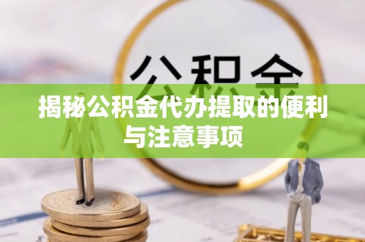 芙蓉揭秘公积金代办提取的便利与注意事项