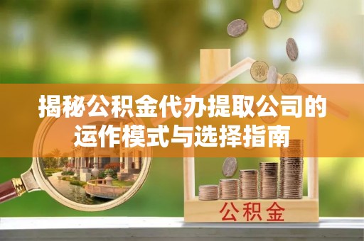芙蓉揭秘公积金代办提取公司的运作模式与选择指南