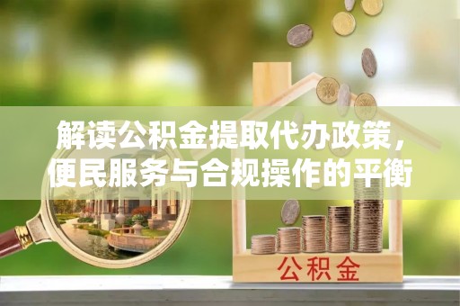 芙蓉解读公积金提取代办政策，便民服务与合规操作的平衡之道