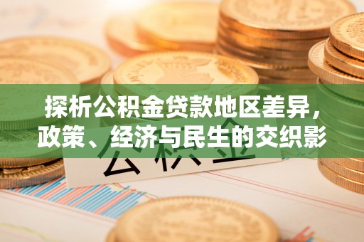 芙蓉探析公积金贷款地区差异，政策、经济与民生的交织影响