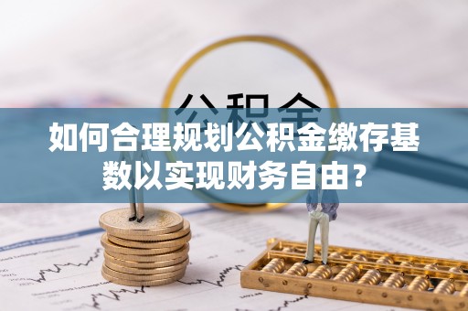 芙蓉如何合理规划公积金缴存基数以实现财务自由？