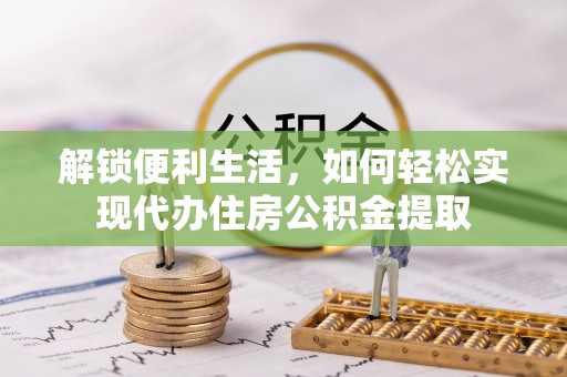 芙蓉解锁便利生活，如何轻松实现代办住房公积金提取
