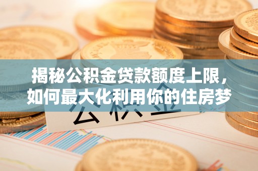 芙蓉揭秘公积金贷款额度上限，如何最大化利用你的住房梦想资金？
