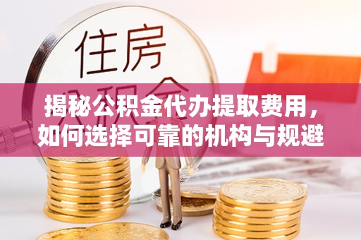 芙蓉揭秘公积金代办提取费用，如何选择可靠的机构与规避潜在风险