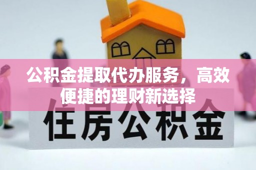 芙蓉公积金提取代办服务，高效便捷的理财新选择