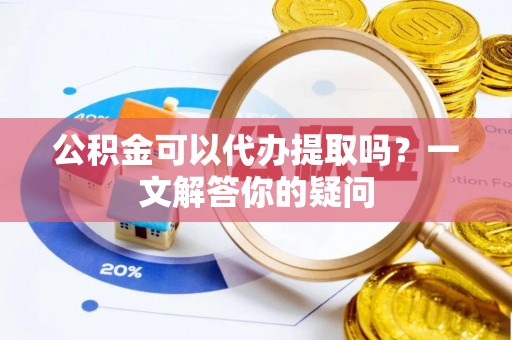 芙蓉公积金可以代办提取吗？一文解答你的疑问