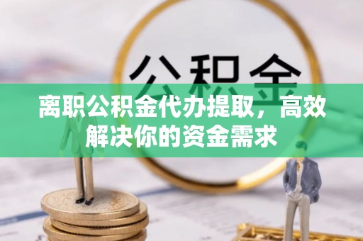 芙蓉离职公积金代办提取，高效解决你的资金需求