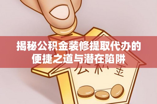 芙蓉揭秘公积金装修提取代办的便捷之道与潜在陷阱