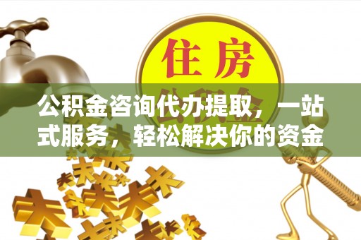 芙蓉公积金咨询代办提取，一站式服务，轻松解决你的资金难题