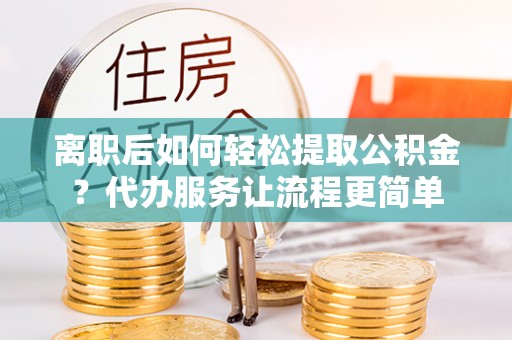 芙蓉离职后如何轻松提取公积金？代办服务让流程更简单
