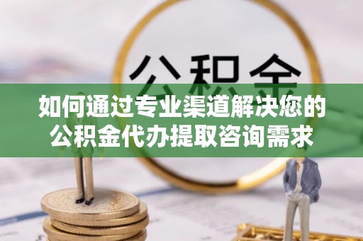 芙蓉如何通过专业渠道解决您的公积金代办提取咨询需求