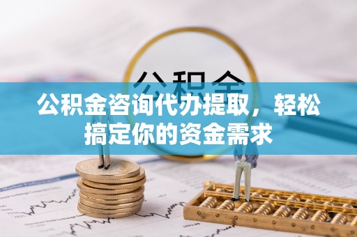 芙蓉公积金咨询代办提取，轻松搞定你的资金需求