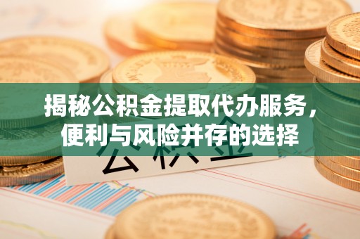 芙蓉揭秘公积金提取代办服务，便利与风险并存的选择