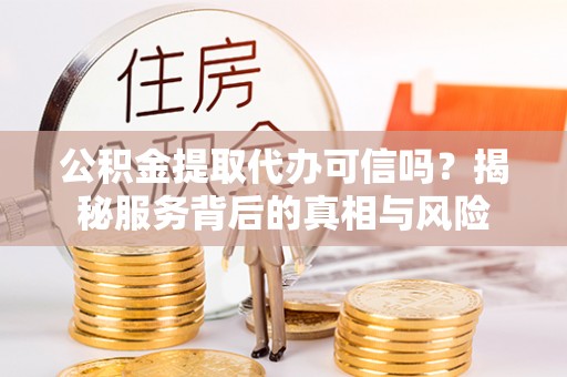芙蓉公积金提取代办可信吗？揭秘服务背后的真相与风险