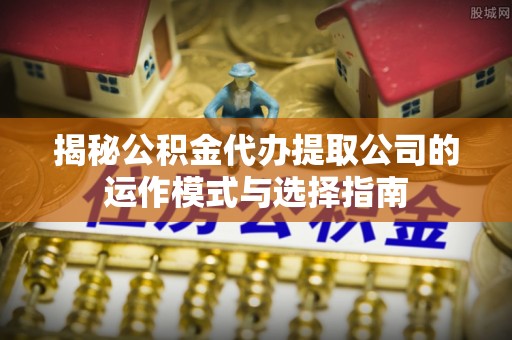芙蓉揭秘公积金代办提取公司的运作模式与选择指南
