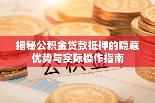 芙蓉揭秘公积金贷款抵押的隐藏优势与实际操作指南