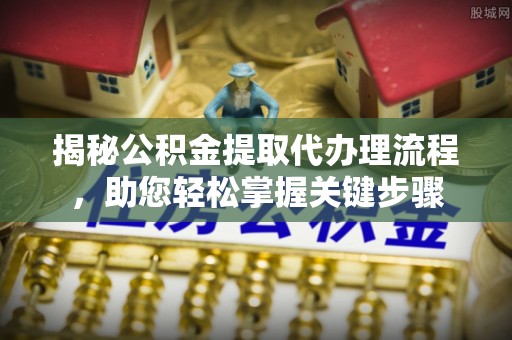 芙蓉揭秘公积金提取代办理流程，助您轻松掌握关键步骤