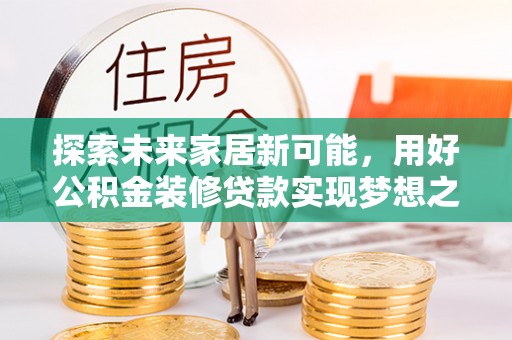 芙蓉探索未来家居新可能，用好公积金装修贷款实现梦想之家