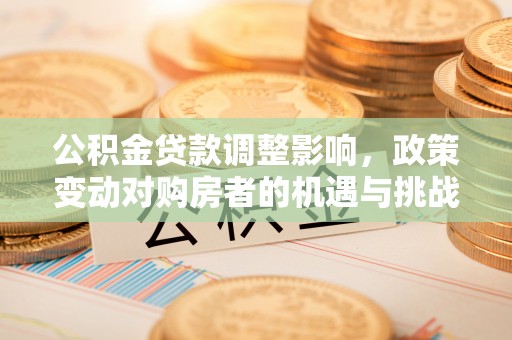 芙蓉公积金贷款调整影响，政策变动对购房者的机遇与挑战