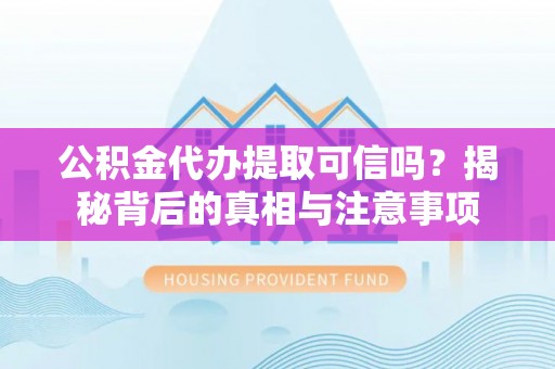 芙蓉公积金代办提取可信吗？揭秘背后的真相与注意事项