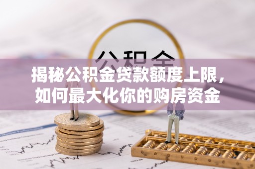 芙蓉揭秘公积金贷款额度上限，如何最大化你的购房资金