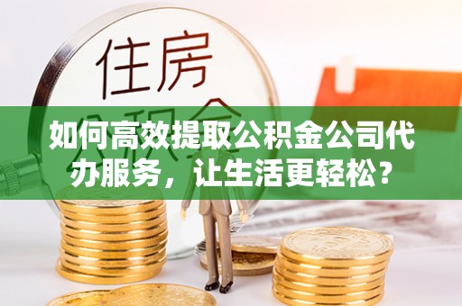 芙蓉如何高效提取公积金公司代办服务，让生活更轻松？