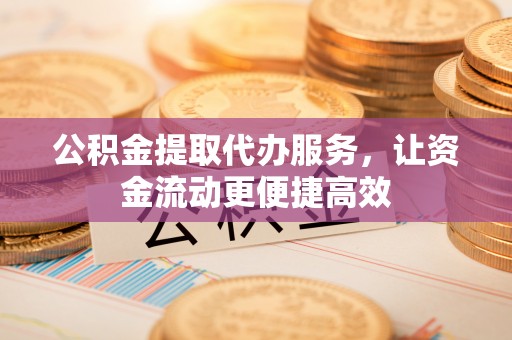 芙蓉公积金提取代办服务，让资金流动更便捷高效