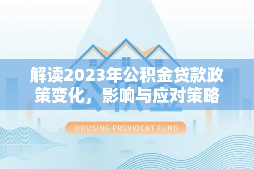 芙蓉解读2023年公积金贷款政策变化，影响与应对策略