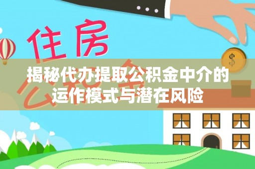 芙蓉揭秘代办提取公积金中介的运作模式与潜在风险