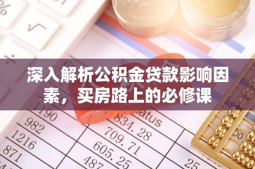 芙蓉深入解析公积金贷款影响因素，买房路上的必修课