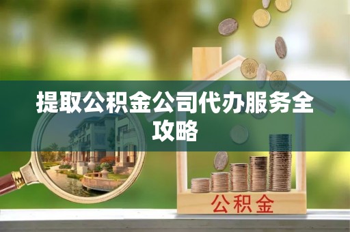 芙蓉提取公积金公司代办服务全攻略