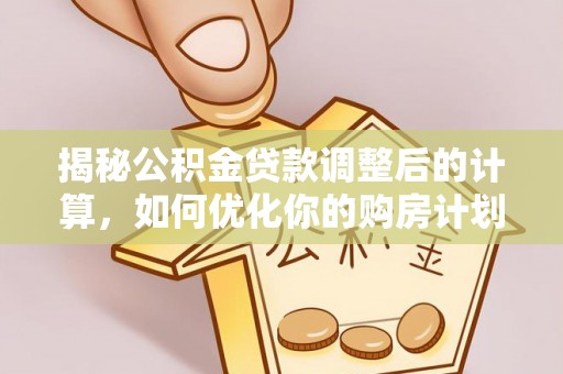 芙蓉揭秘公积金贷款调整后的计算，如何优化你的购房计划