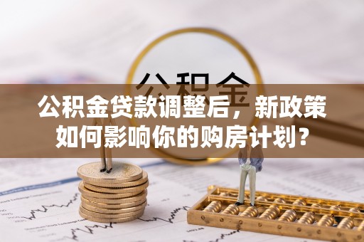 芙蓉公积金贷款调整后，新政策如何影响你的购房计划？