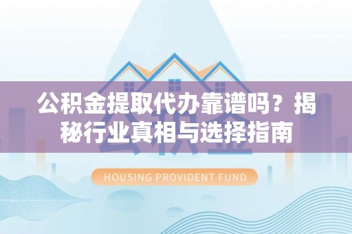 芙蓉公积金提取代办靠谱吗？揭秘行业真相与选择指南