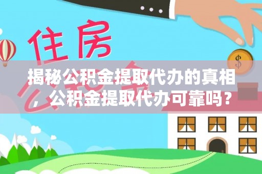 芙蓉揭秘公积金提取代办的真相，公积金提取代办可靠吗？
